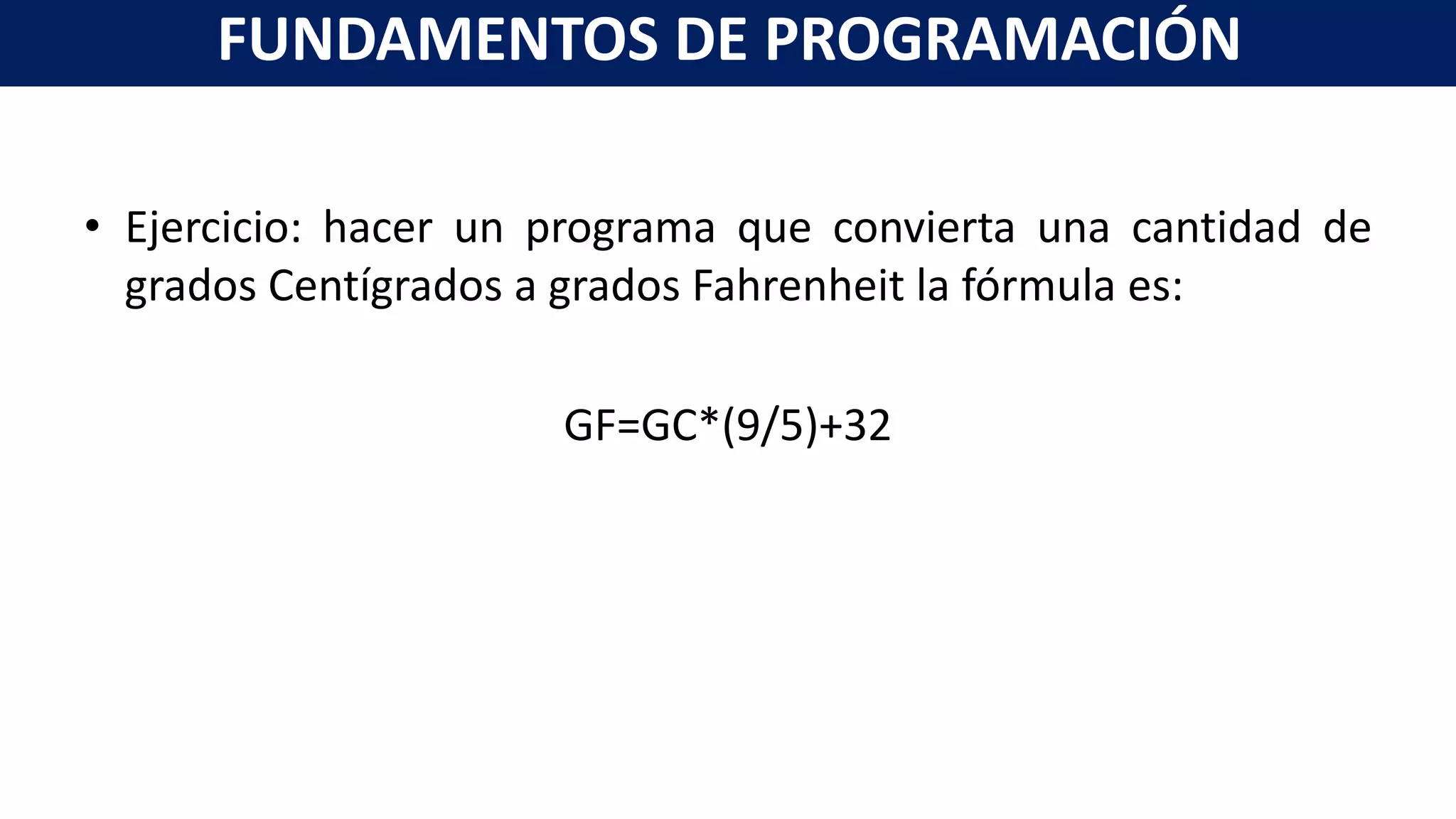 • Ejercicio: hacer un programa que convierta una cantidad de
grados Centígrados a grados Fahrenheit la fórmula es:
GF=GC*(9/5)+32
FUNDAMENTOS DE PROGRAMACIÓN
 