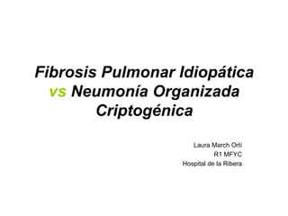 Fibrosis Pulmonar Idiopática
  vs Neumonía Organizada
        Criptogénica
                     Laura March Ortí
                             R1 MFYC
                  Hospital de la Ribera
 