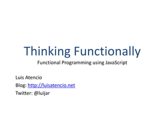 Thinking Functionally
Functional Programming using JavaScript
Luis Atencio
Blog: http://luisatencio.net
Twitter: @luijar
 