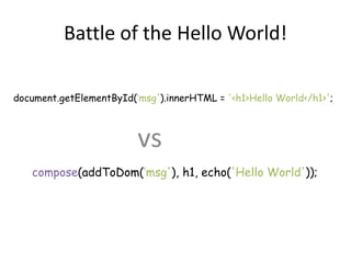 Battle of the Hello World!
document.getElementById(’msg').innerHTML = '<h1>Hello World</h1>';
compose(addToDom(’msg'), h1,...