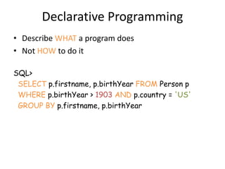 Declarative Programming
• Describe WHAT a program does
• Not HOW to do it
SQL>
SELECT p.firstname, p.birthYear FROM Person...