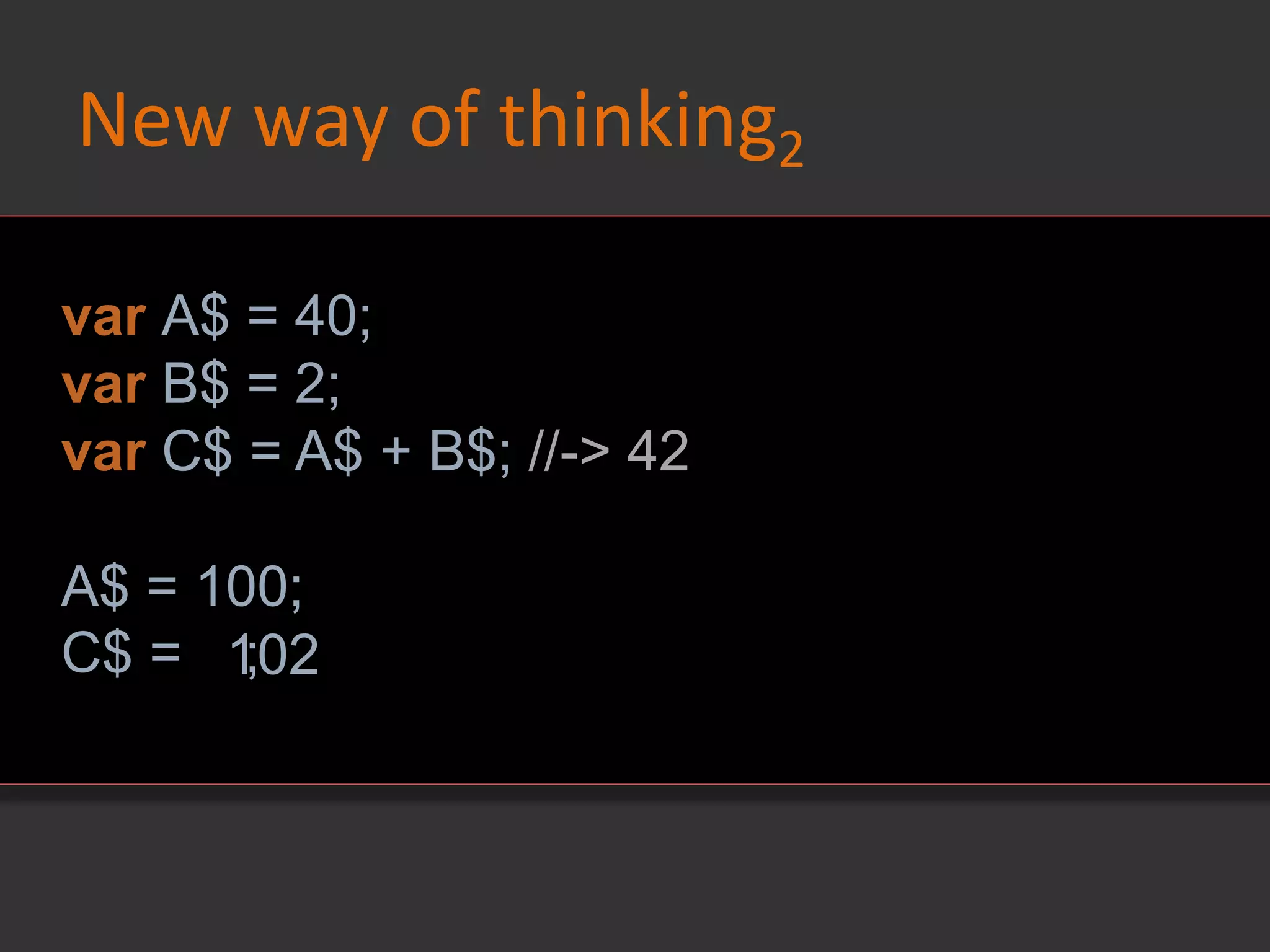 New way of thinking2
var A$ = 40;
var B$ = 2;
var C$ = A$ + B$; //-> 42
A$ = 100;
C$ = ;102
 