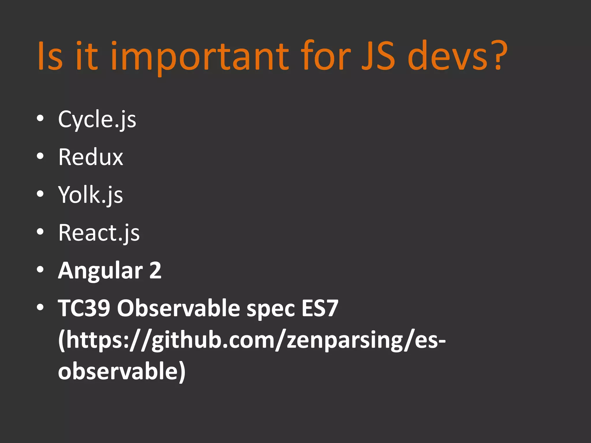 Is it important for JS devs?
• Cycle.js
• Redux
• Yolk.js
• React.js
• Angular 2
• TC39 Observable spec ES7
(https://github.com/zenparsing/es-
observable)
 