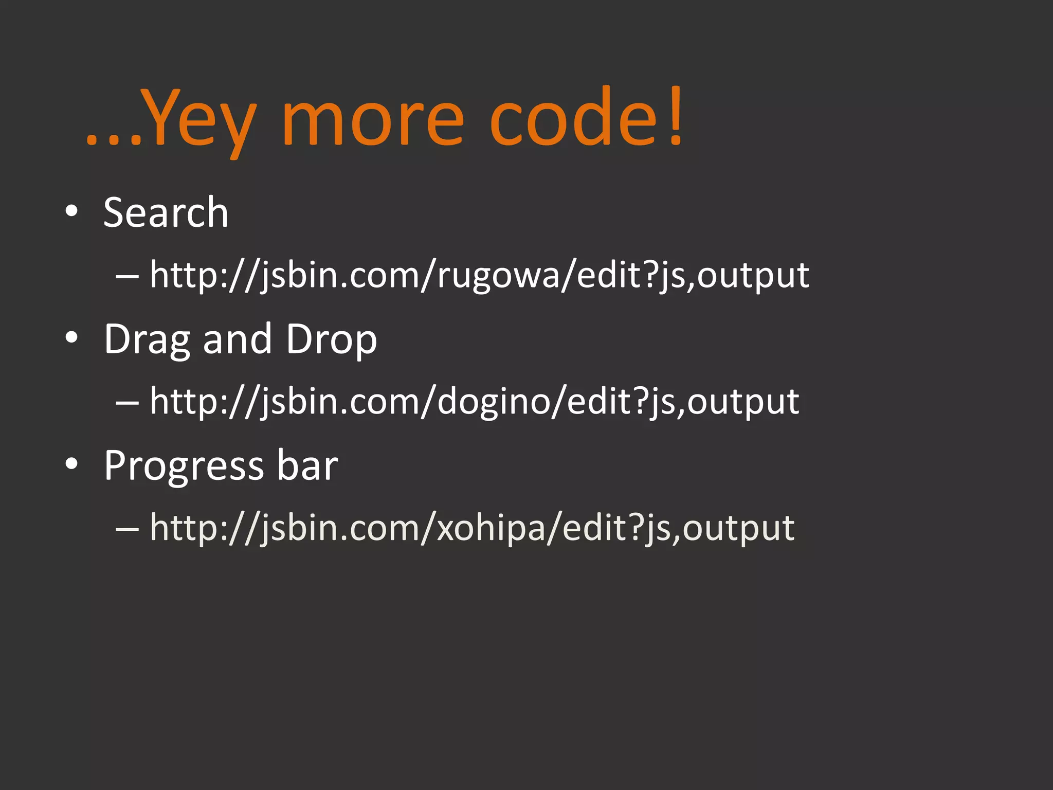• Search
– http://jsbin.com/rugowa/edit?js,output
• Drag and Drop
– http://jsbin.com/dogino/edit?js,output
• Progress bar
– http://jsbin.com/xohipa/edit?js,output
...Yey more code!
 
