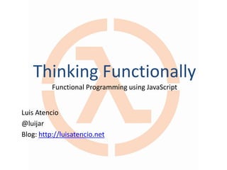 Thinking Functionally
Functional Programming using JavaScript
Luis Atencio
@luijar
Blog: http://luisatencio.net
 