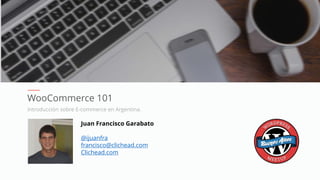 WooCommerce 101
Introducción sobre E-commerce en Argentina.
Juan Francisco Garabato
@ijuanfra
francisco@clichead.com
Clichead.com
 