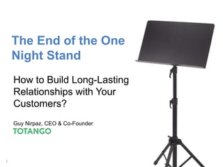 1 
The End of the One 
Night Stand 
How to Build Long-Lasting 
Relationships with Your 
Customers? 
Guy Nirpaz, CEO & Co-Founder 
 