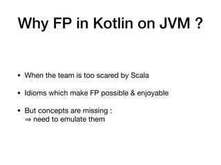 Why FP in Kotlin on JVM ?
• When the team is too scared by Scala

• Idioms which make FP possible & enjoyable

• But conce...