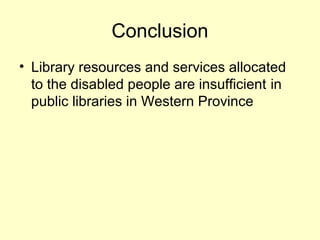 Conclusion
? Library resources and services allocated
to the disabled people are insufficient in
public libraries in Western Province
 