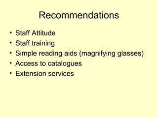 Recommendations
? Staff Attitude
? Staff training
? Simple reading aids (magnifying glasses)
? Access to catalogues
? Extension services
 