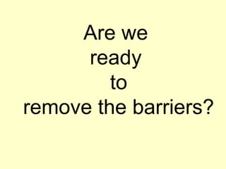 Are we
ready
to
remove the barriers?
 
