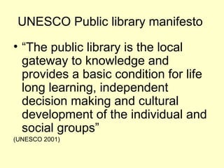 UNESCO Public library manifesto
? The public library is the local
gateway to knowledge and
provides a basic condition for life
long learning, independent
decision making and cultural
development of the individual and
social groups
(UNESCO 2001)
 