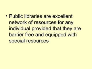 ? Public libraries are excellent
network of resources for any
individual provided that they are
barrier free and equipped with
special resources
 