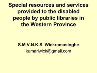 Special resources and services
provided to the disabled
people by public libraries in
the Western Province
S.M.V.N.K.S. Wickramasinghe
kumariwick@gmail.com
 