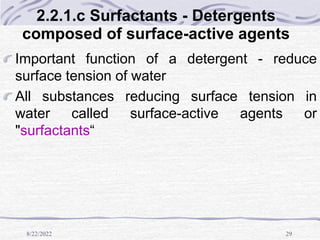 8/22/2022 29
2.2.1.c Surfactants - Detergents
composed of surface-active agents
Important function of a detergent - reduce
surface tension of water
All substances reducing surface tension in
water called surface-active agents or
"surfactants“
 