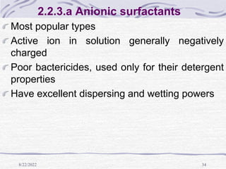8/22/2022 34
2.2.3.a Anionic surfactants
Most popular types
Active ion in solution generally negatively
charged
Poor bactericides, used only for their detergent
properties
Have excellent dispersing and wetting powers
 