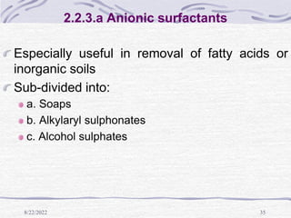 8/22/2022 35
2.2.3.a Anionic surfactants
Especially useful in removal of fatty acids or
inorganic soils
Sub-divided into:
a. Soaps
b. Alkylaryl sulphonates
c. Alcohol sulphates
 