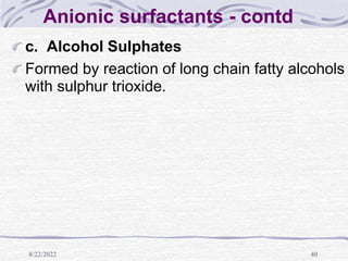 8/22/2022 40
Anionic surfactants - contd
c. Alcohol Sulphates
Formed by reaction of long chain fatty alcohols
with sulphur trioxide.
 
