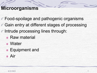 8/22/2022 7
Microorganisms
Food-spoilage and pathogenic organisms
Gain entry at different stages of processing
Intrude processing lines through:
Raw material
Water
Equipment and
Air
 