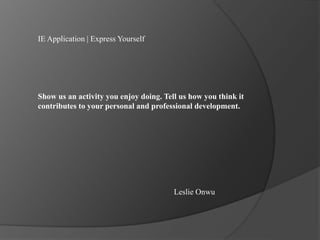 IE Application | Express Yourself
Show us an activity you enjoy doing. Tell us how you think it
contributes to your personal and professional development.
Leslie Onwu
 
