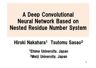 A Deep Convolutional
Neural Network Based on
Nested Residue Number System
Hiroki Nakahara1 Tsutomu Sasao2
1Ehime University, Japan
2Meiji University, Japan
1
 