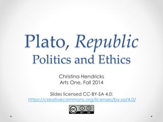 Plato, Republic 
Politics and Ethics 
Christina Hendricks 
Arts One, Fall 2014 
Slides licensed CC-BY-SA 4.0: 
https://creativecommons.org/licenses/by-sa/4.0/ 
 