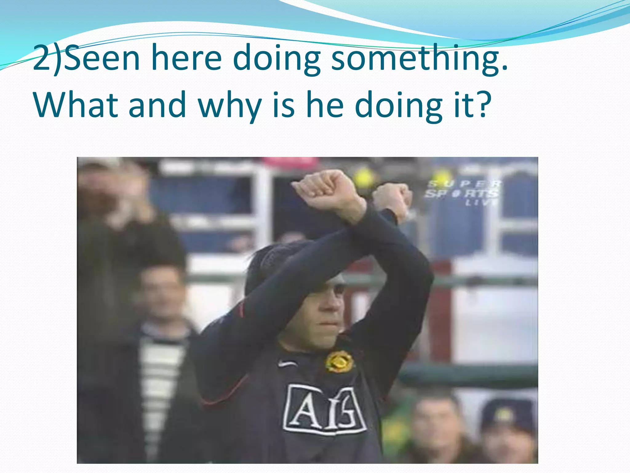 2)Seen here doing something. What and why is he doing it? 