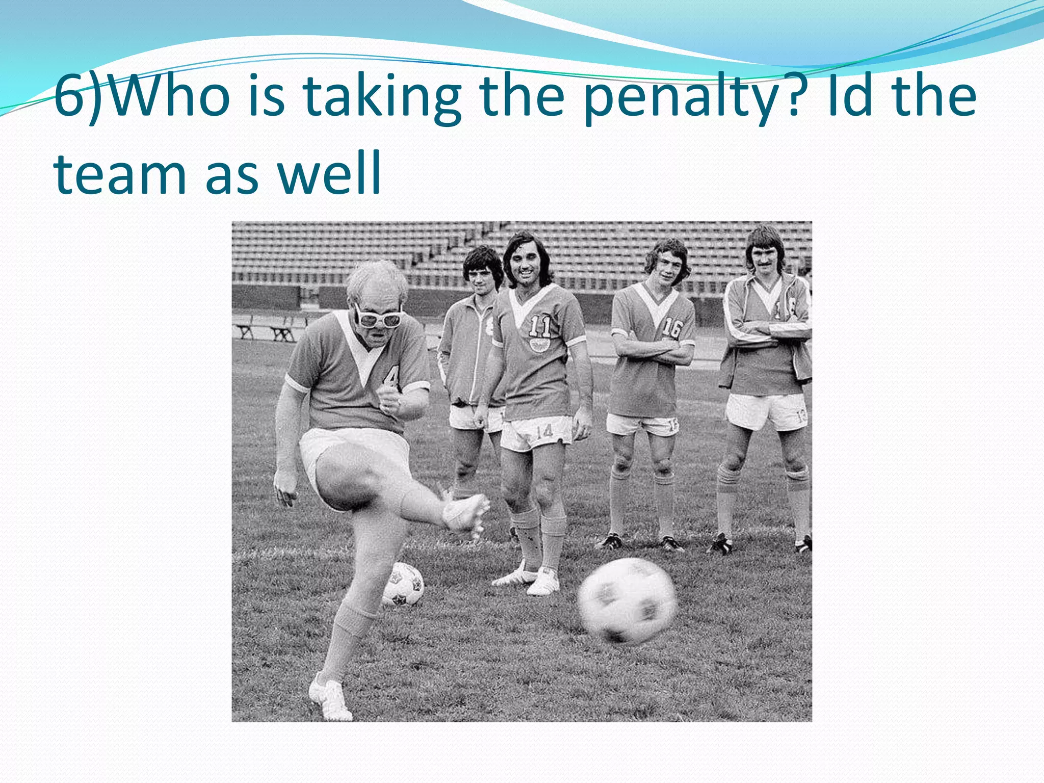 6)Who is taking the penalty? Id the team as well