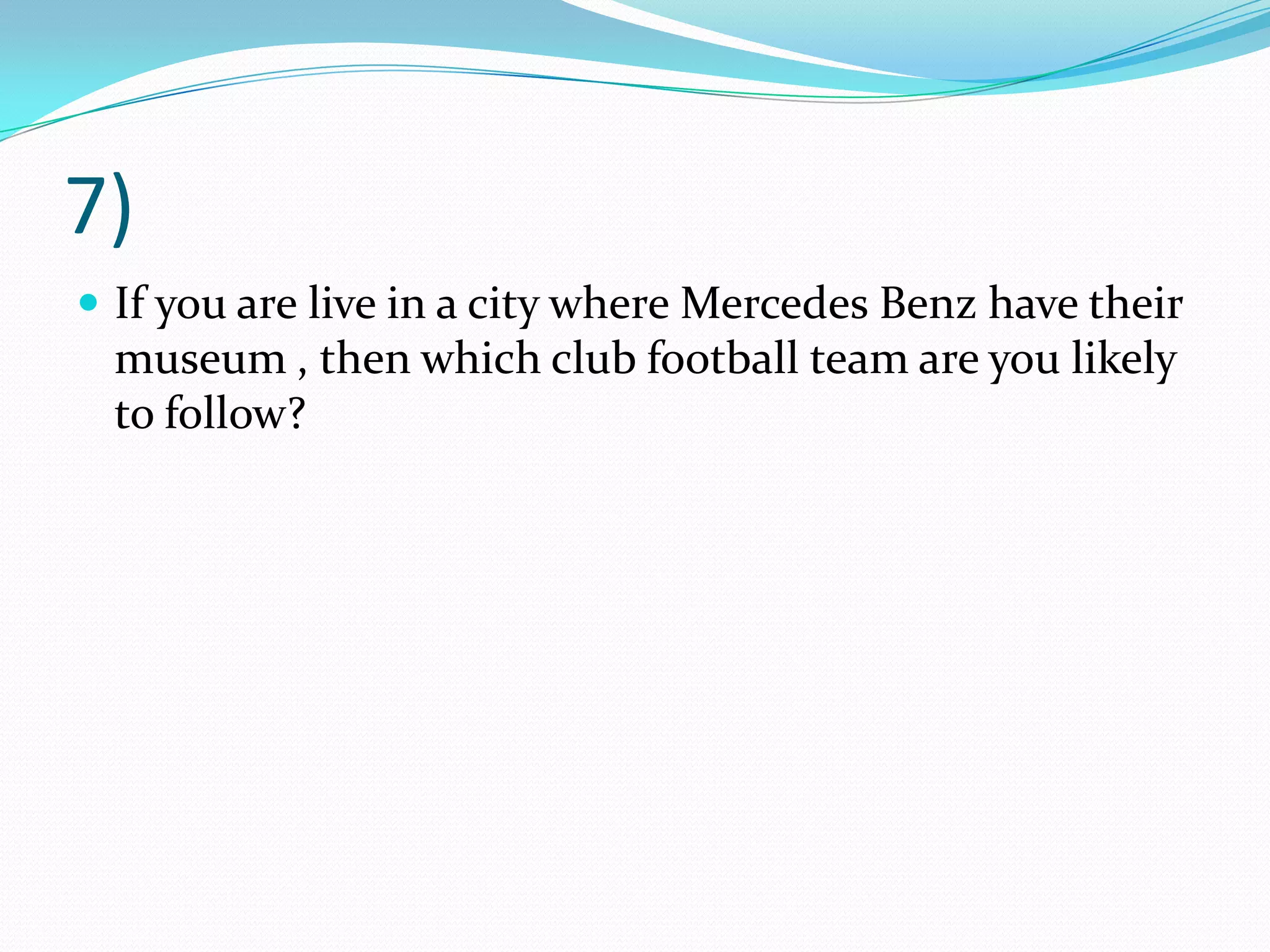7) If you are live in a city where Mercedes Benz have their museum , then which club football team are you likely to follow?