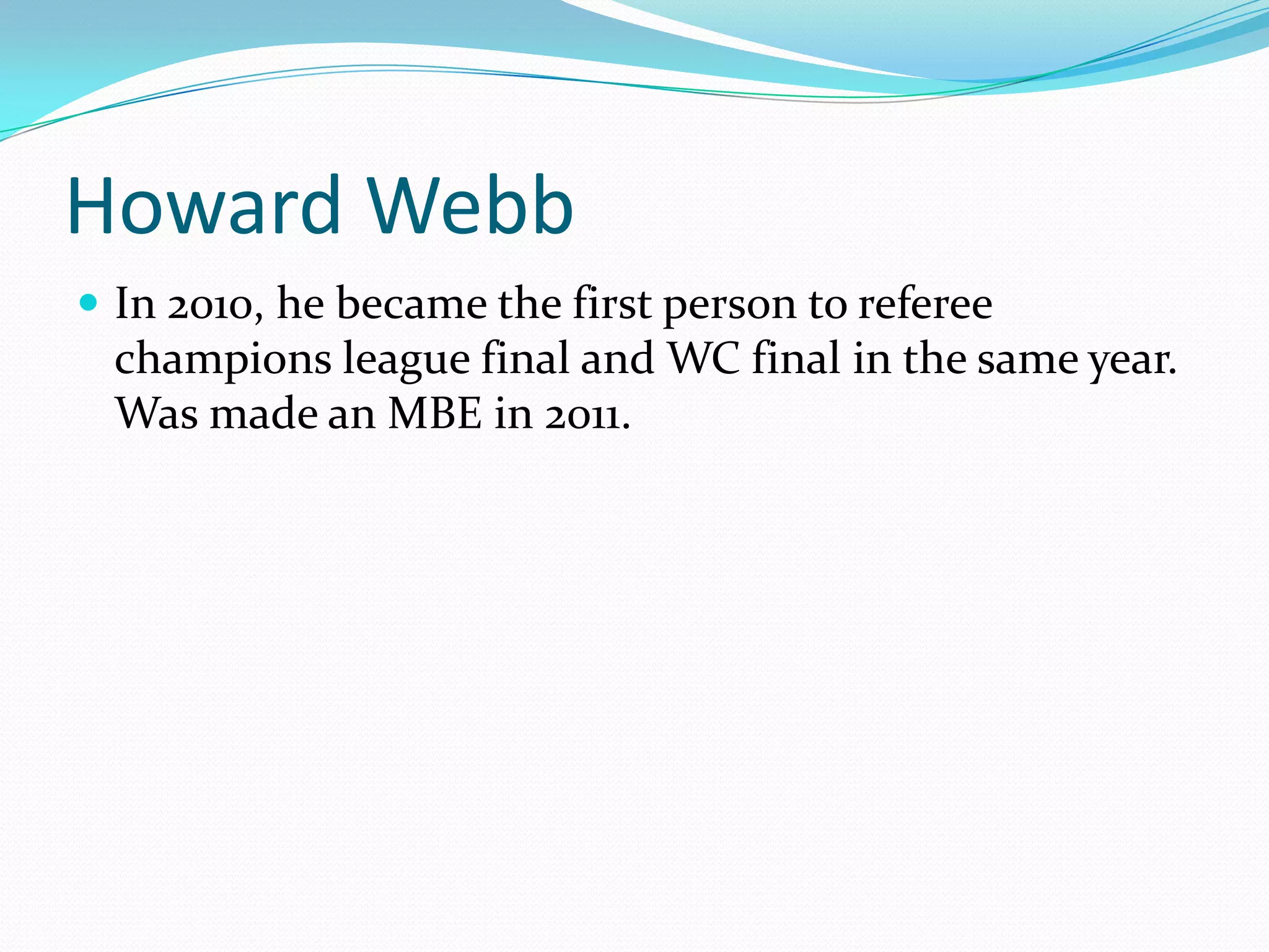 Howard WebbIn 2010, he became the first person to referee champions league final and WC final in the same year. Was made an MBE in 2011.