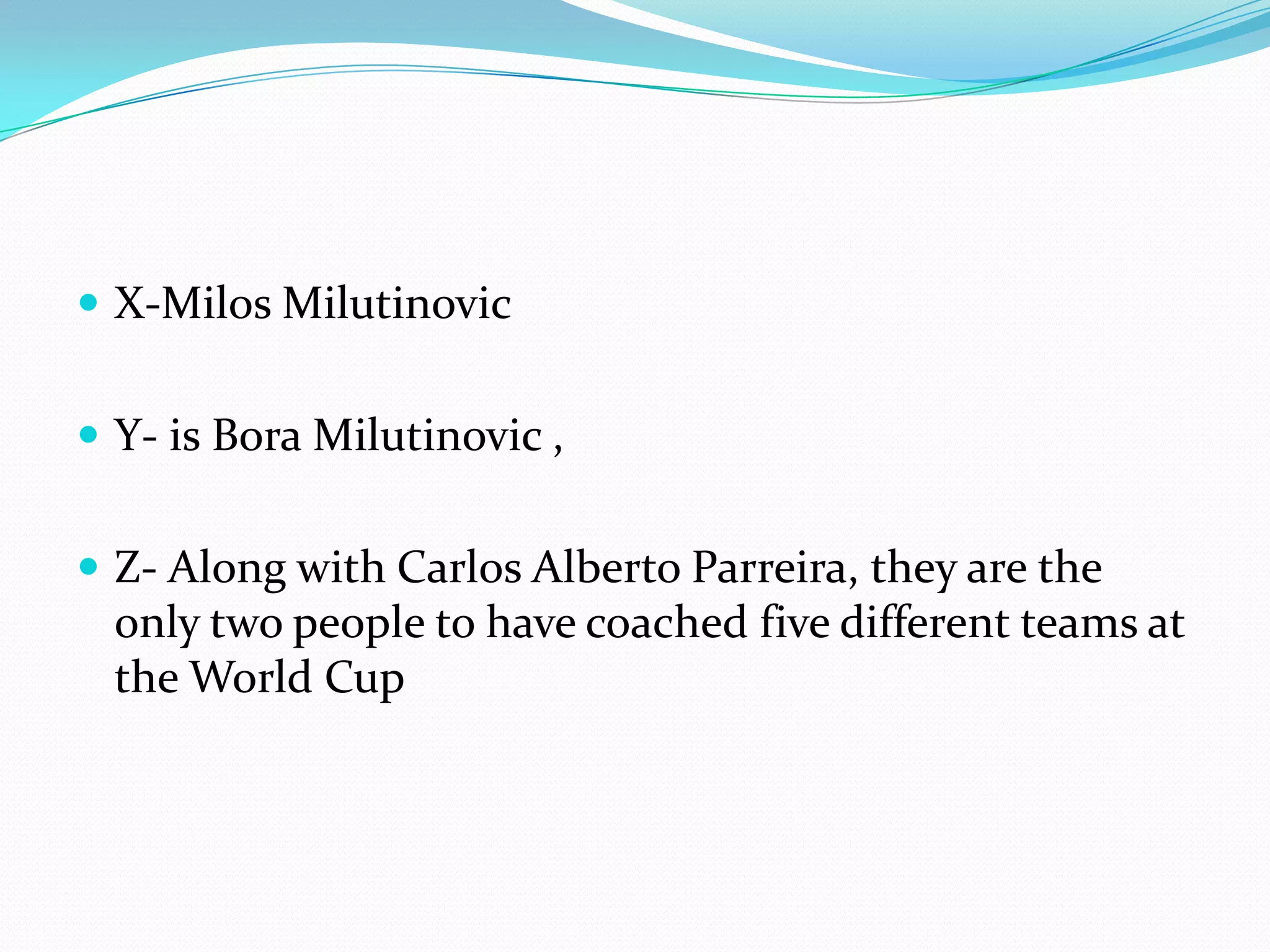 X-MilosMilutinovicY- is Bora Milutinovic , Z- Along with Carlos Alberto Parreira, they are the only two people to have coached five different teams at the World Cup