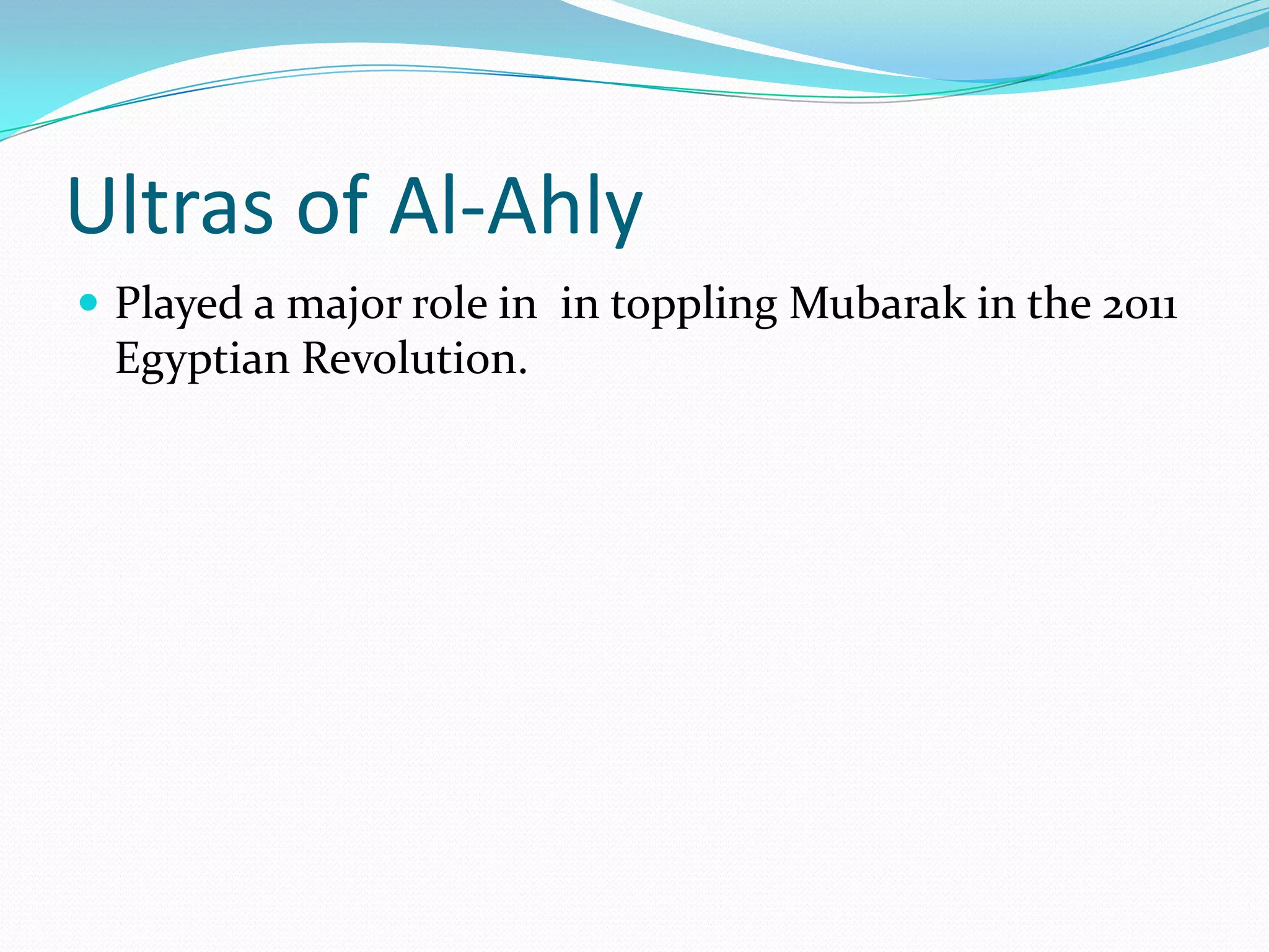 Ultras of Al-AhlyPlayed a major role in  in toppling Mubarak in the 2011 Egyptian Revolution.