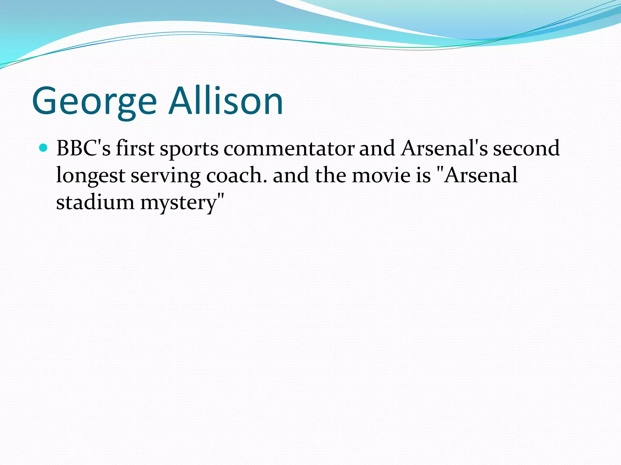 George AllisonBBC's first sports commentator and Arsenal's second longest serving coach. and the movie is "Arsenal stadium mystery"
