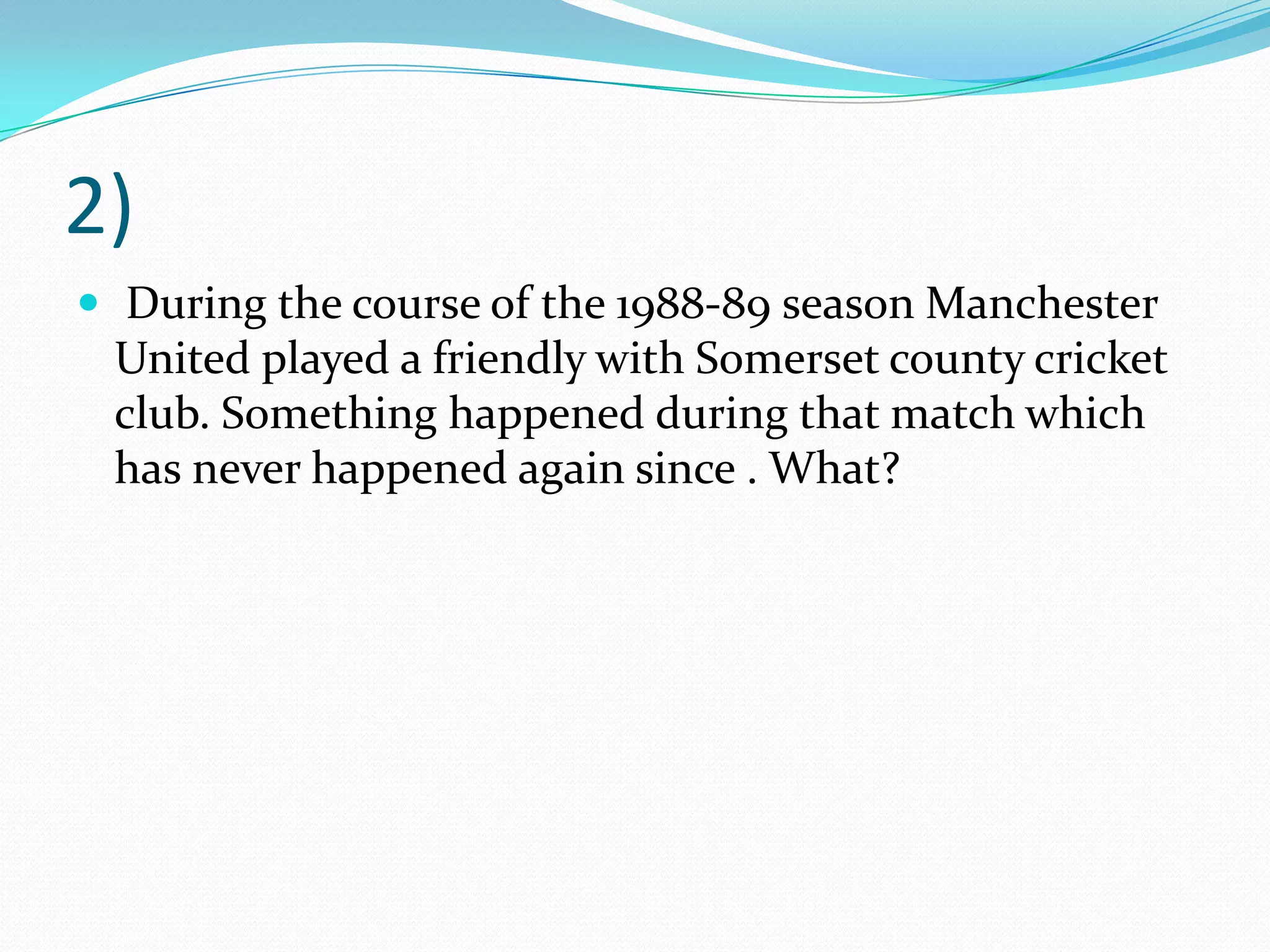 2) During the course of the 1988-89 season Manchester United played a friendly with Somerset county cricket club. Something happened during that match which has never happened again since . What?