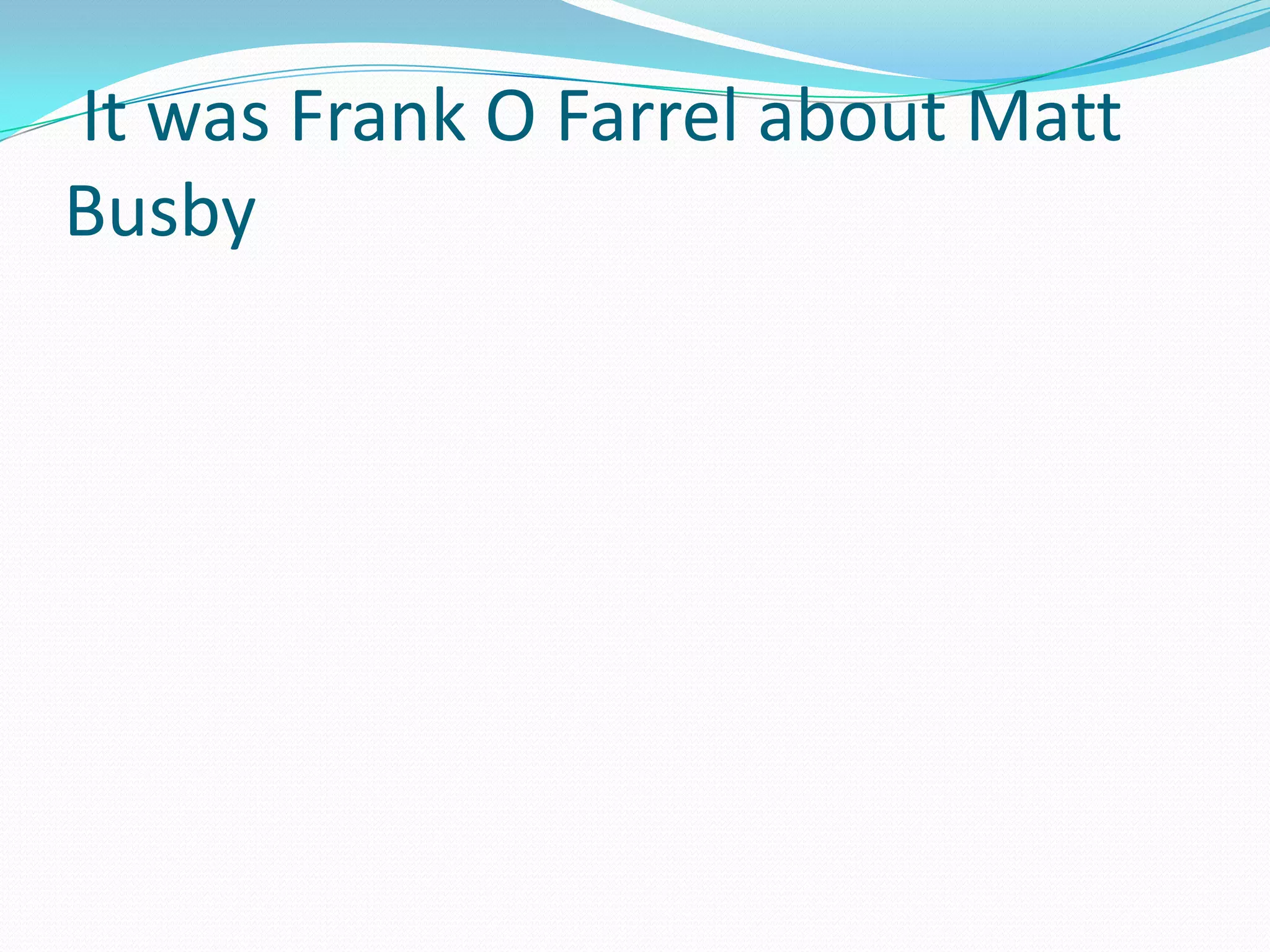  It was Frank O Farrel about Matt Busby