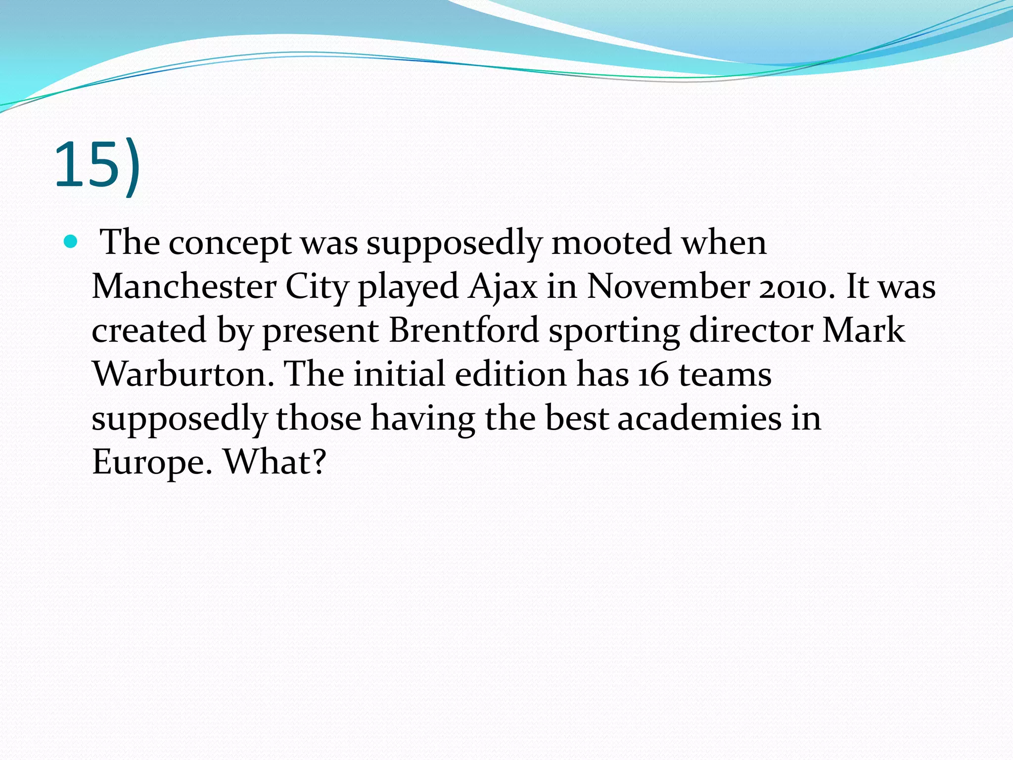 15) The concept was supposedly mooted when Manchester City played Ajax in November 2010. It was created by present Brentford sporting director Mark Warburton. The initial edition has 16 teams supposedly those having the best academies in Europe. What?