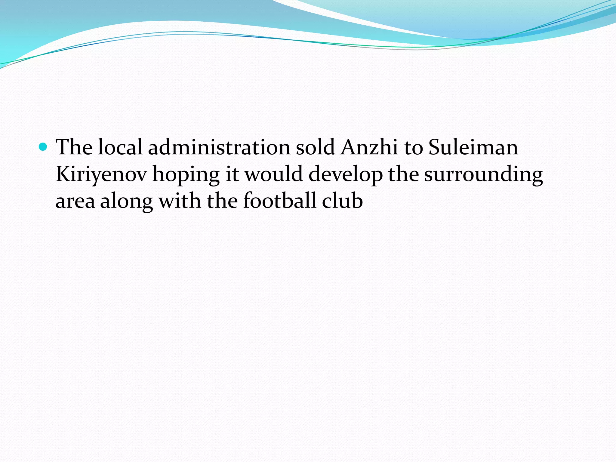 The local administration sold Anzhi to Suleiman Kiriyenov hoping it would develop the surrounding area along with the football club