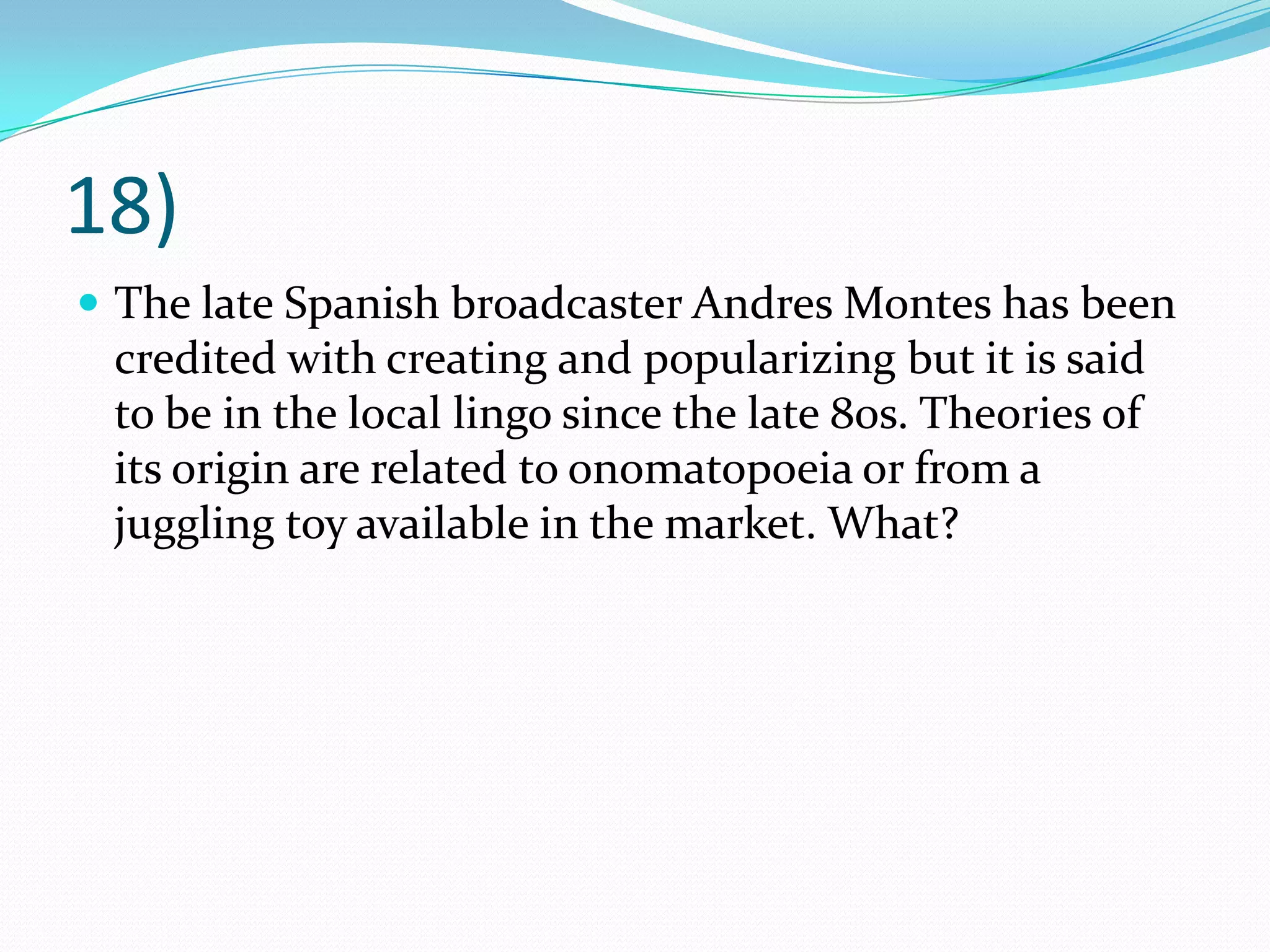18)The late Spanish broadcaster Andres Montes has been credited with creating and popularizing but it is said to be in the local lingo since the late 80s. Theories of its origin are related to onomatopoeia or from a juggling toy available in the market. What?