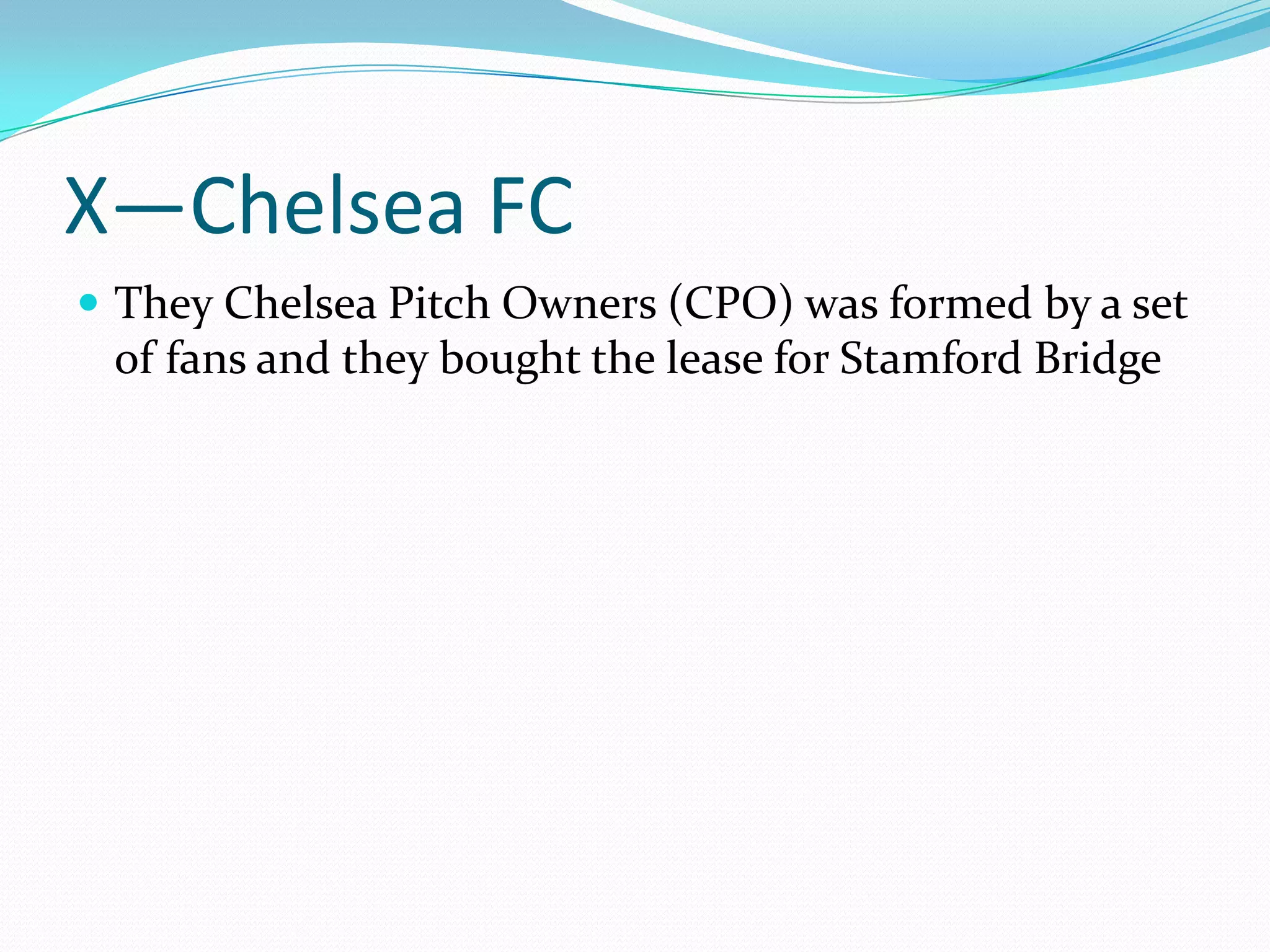 X—Chelsea FCThey Chelsea Pitch Owners (CPO) was formed by a set of fans and they bought the lease for Stamford Bridge