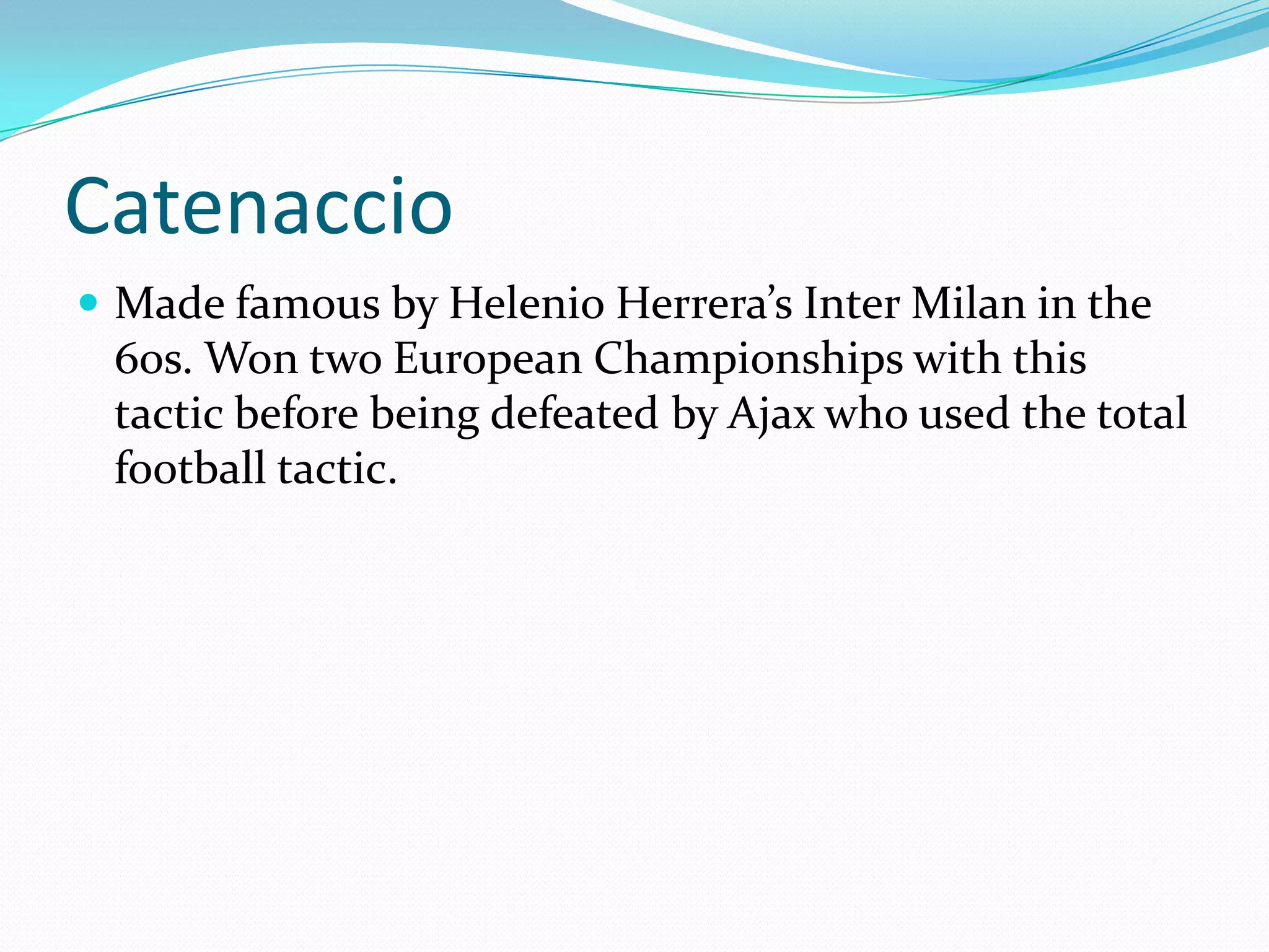 CatenaccioMade famous by Helenio Herrera’s Inter Milan in the 60s. Won two European Championships with this tactic before being defeated by Ajax who used the total football tactic.