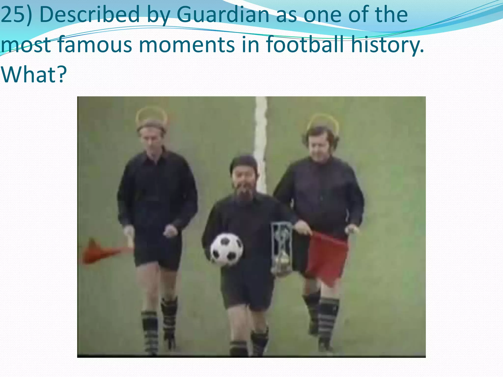 25) Described by Guardian as one of the most famous moments in football history. What?
