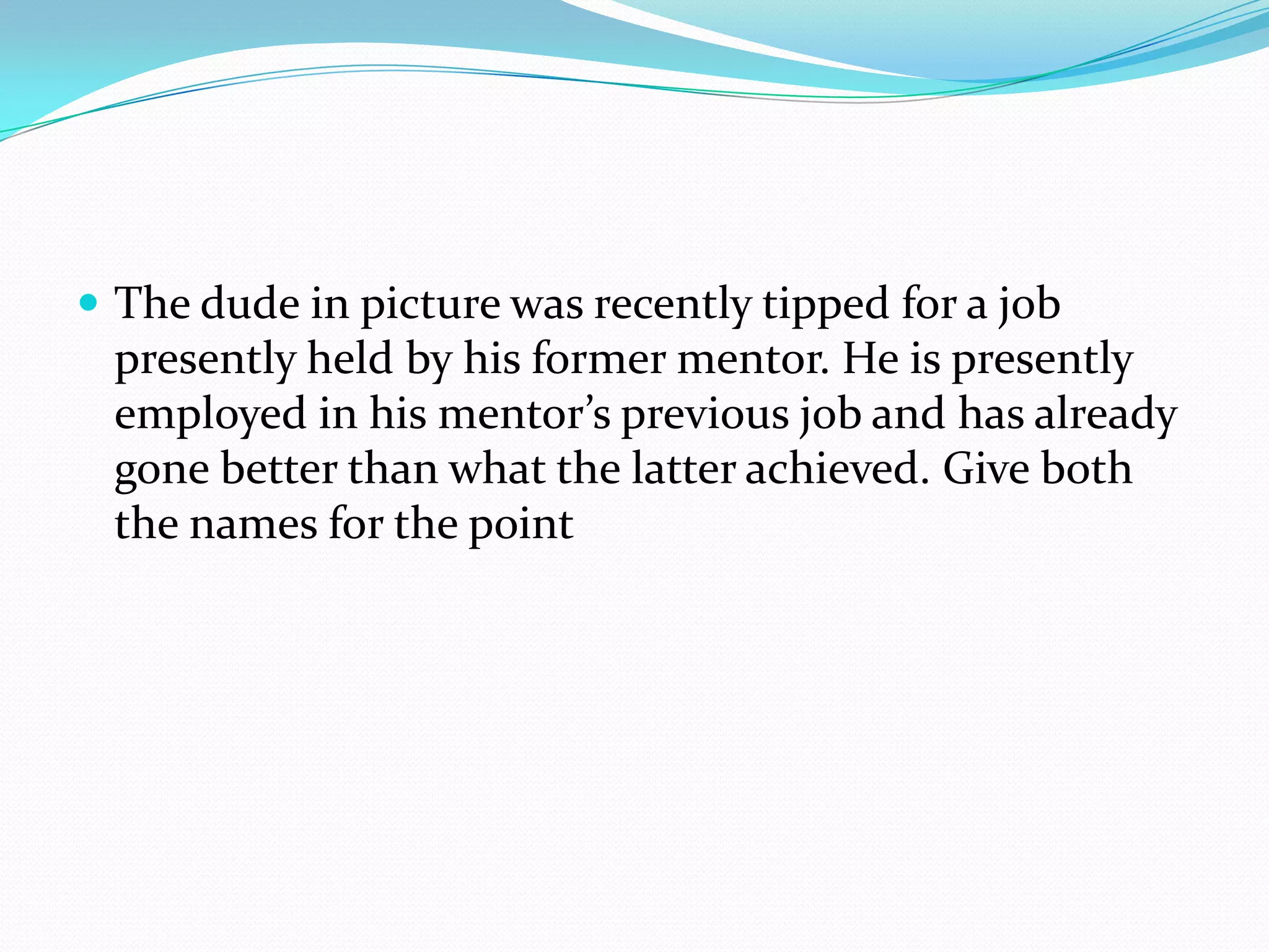 The dude in picture was recently tipped for a job presently held by his former mentor. He is presently employed in his mentor’s previous job and has already gone better than what the latter achieved. Give both the names for the point