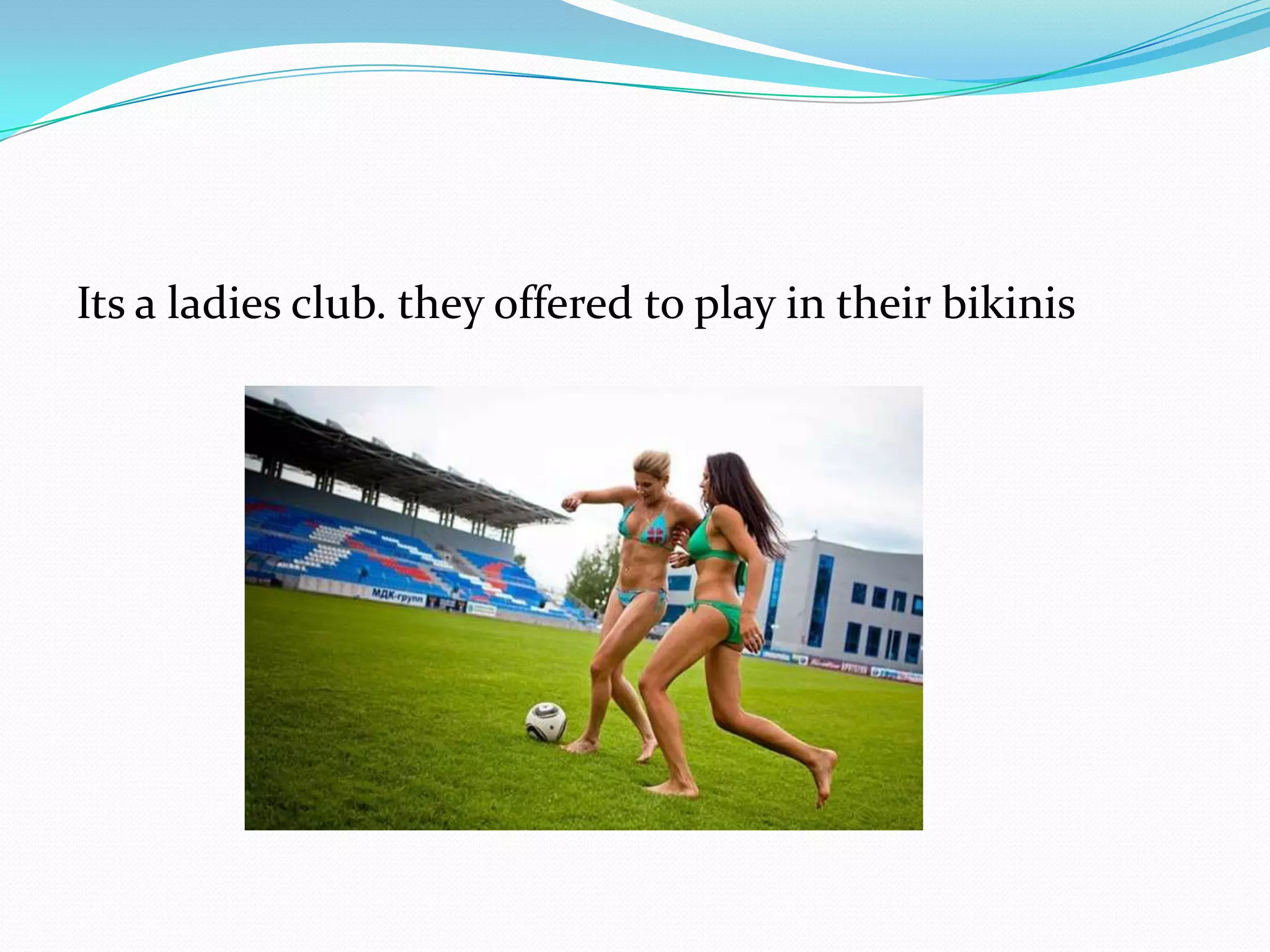 Its a ladies club. they offered to play in their bikinis