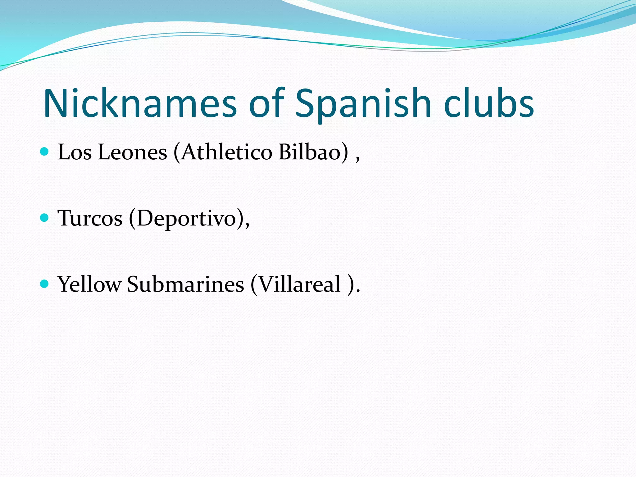  Nicknames of Spanish clubsLos Leones (Athletico Bilbao) , Turcos (Deportivo), Yellow Submarines (Villareal ).