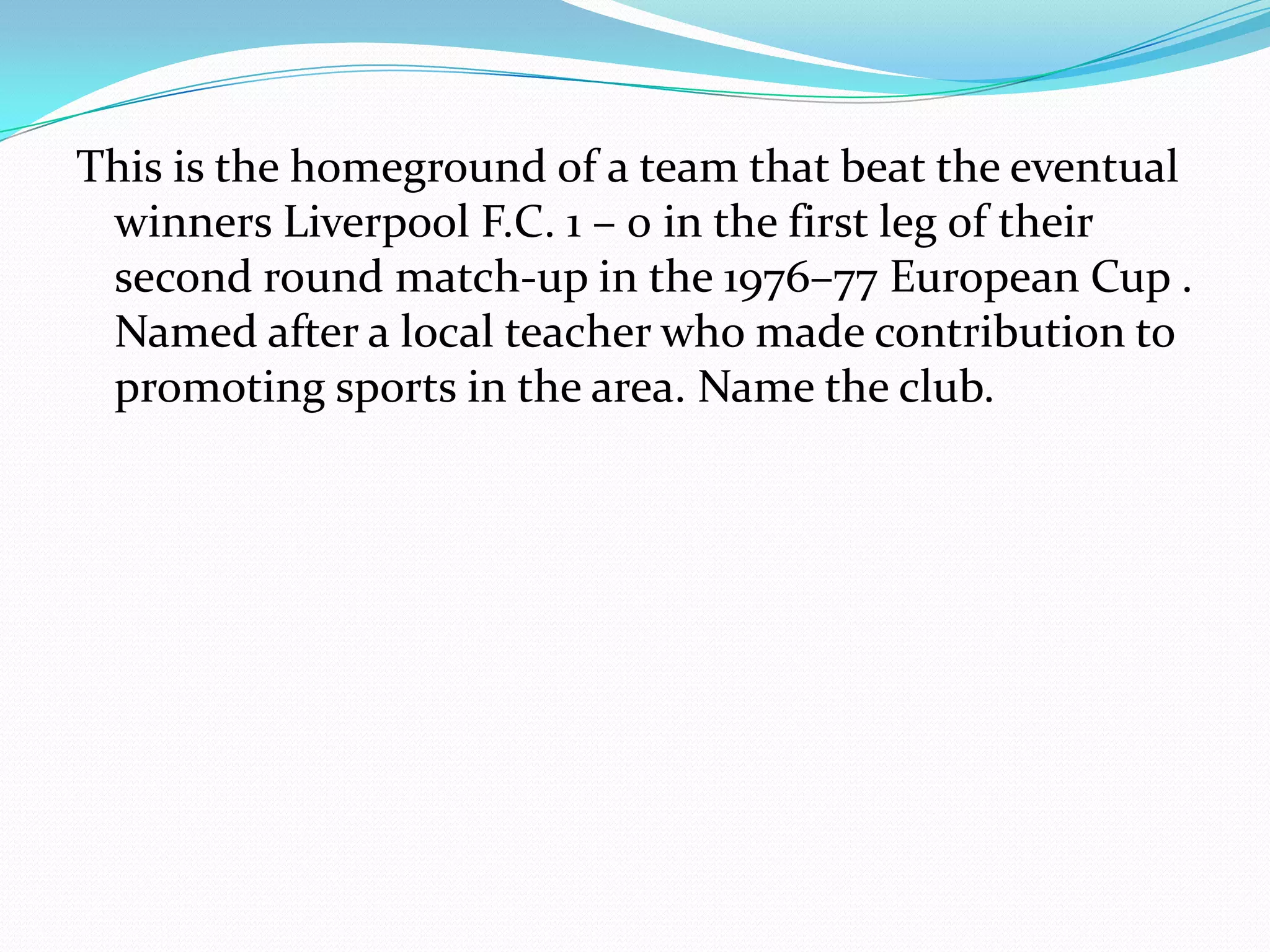 This is the homeground of a team that beat the eventual winners Liverpool F.C. 1 – 0 in the first leg of their second round match-up in the 1976–77 European Cup . Named after a local teacher who made contribution to promoting sports in the area. Name the club.