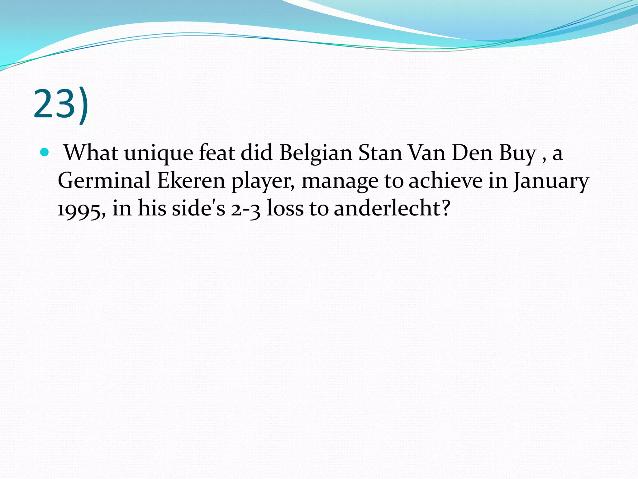 23)  What unique feat did Belgian Stan Van Den Buy , a Germinal Ekeren player, manage to achieve in January 1995, in his side's 2-3 loss to anderlecht?