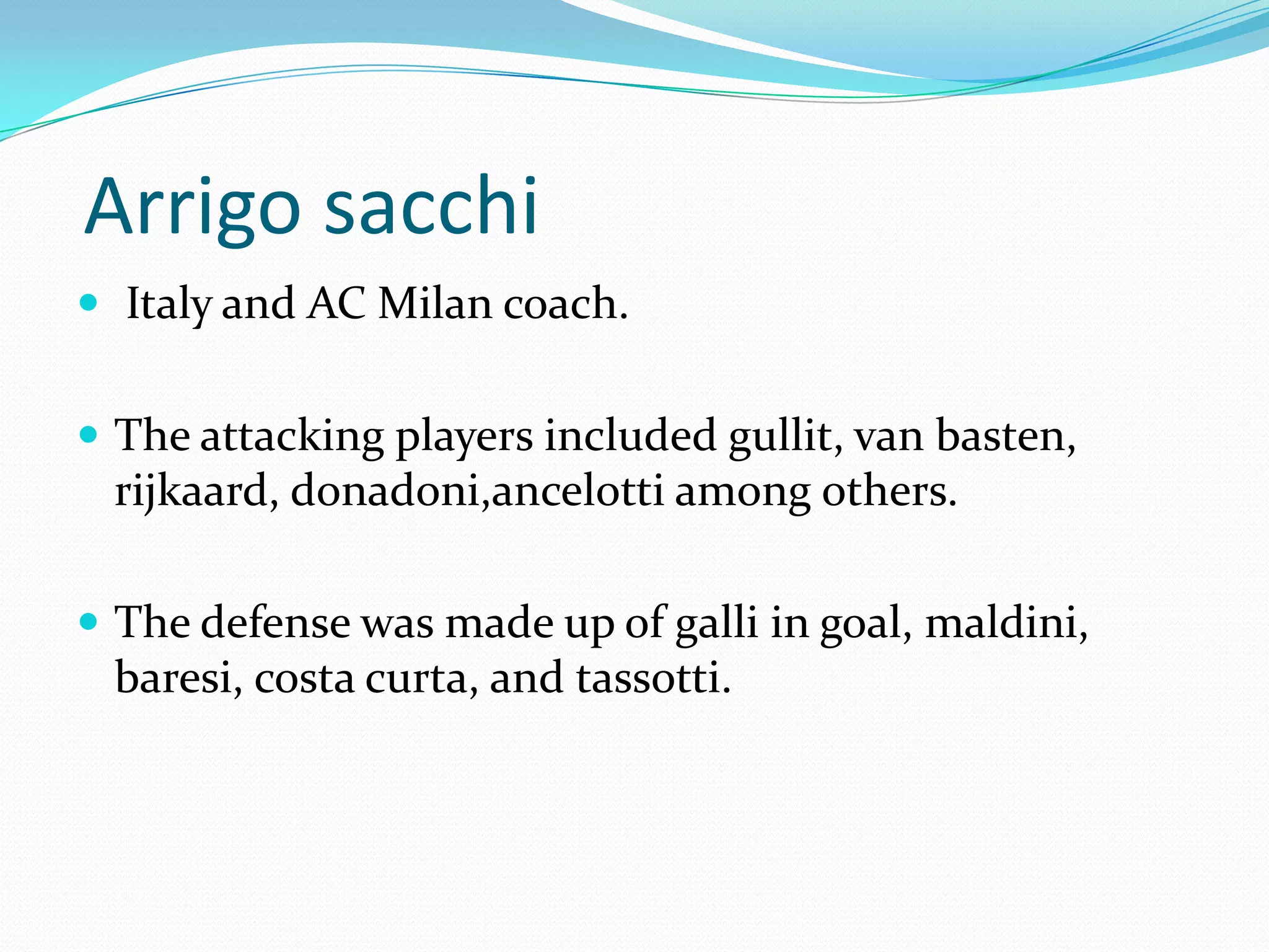  Arrigosacchi Italy and AC Milan coach.  The attacking players included gullit, van basten, rijkaard, donadoni,ancelotti among others. The defense was made up of galli in goal, maldini, baresi, costacurta, and tassotti.