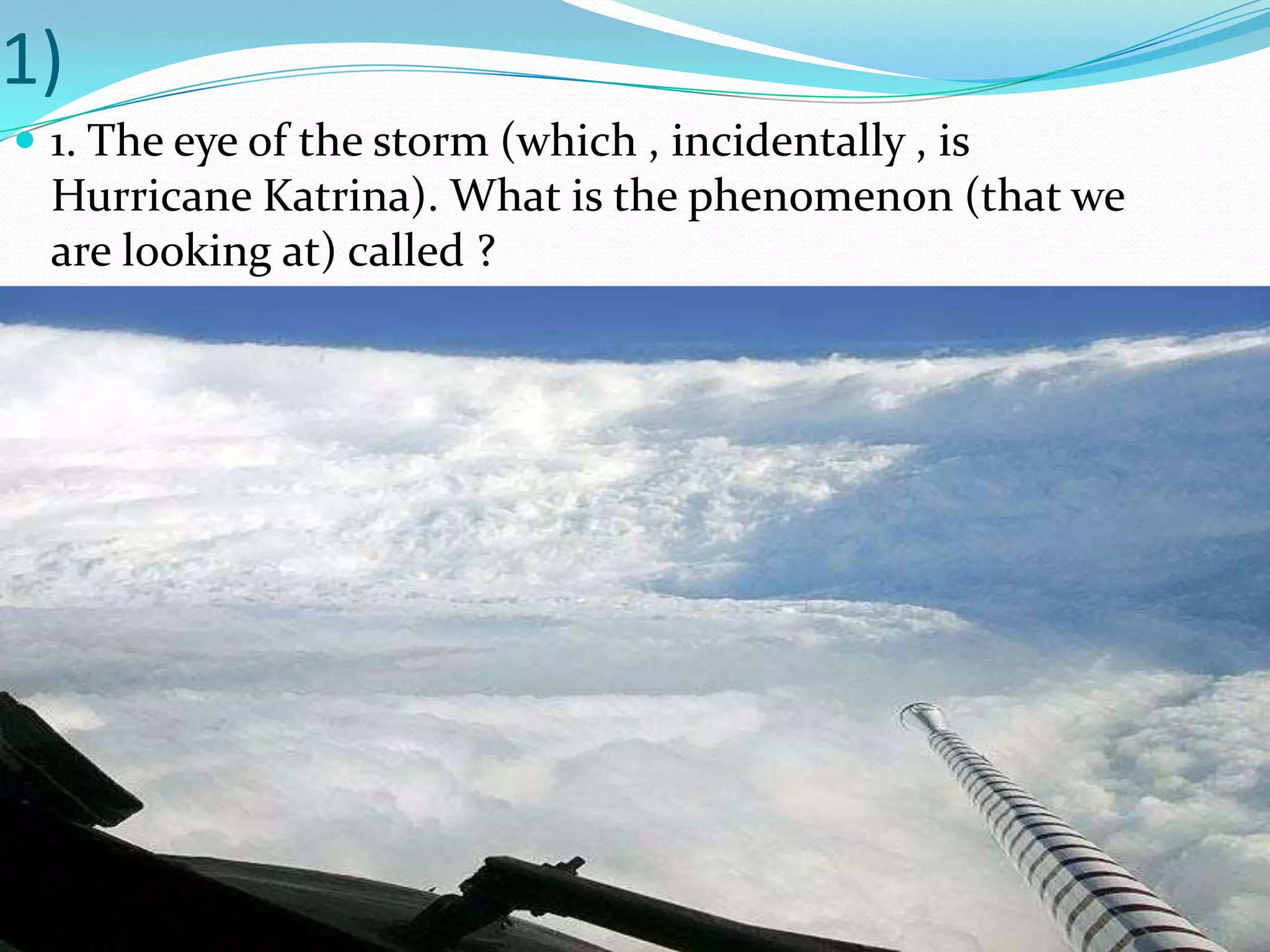 1)1. The eye of the storm (which , incidentally , is Hurricane Katrina). What is the phenomenon (that we are looking at) called ?
