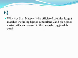6)Why, was Sian Massey , who officiated premier league matches including b'pool-sunderland , and blackpool - aston villa last season, in the news during jan-feb 2011?