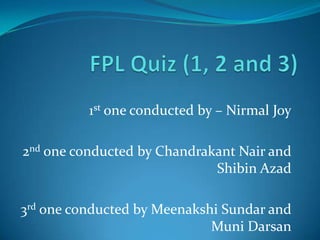 FPL Quiz (1, 2 and 3) 1st one conducted by – Nirmal Joy 2nd one conducted by Chandrakant Nair and Shibin Azad 3rd one conducted by MeenakshiSundar and Muni Darsan 